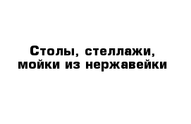 Столы, стеллажи, мойки из нержавейки